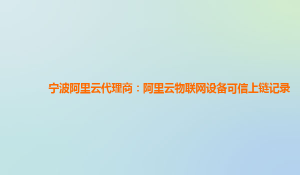 宁波阿里云代理商：阿里云物联网设备可信上链记录