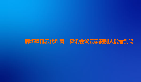 廊坊腾讯云代理商：腾讯会议云录制别人能看到吗