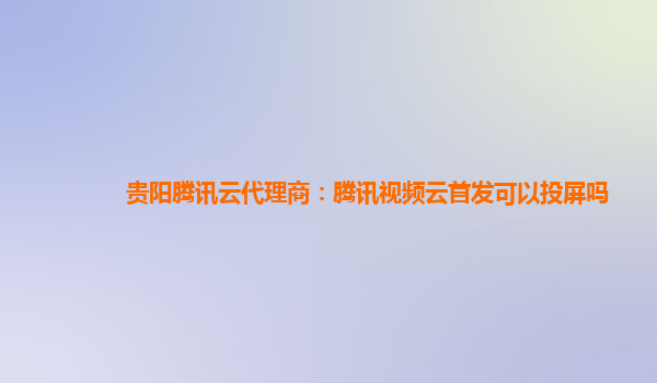 贵阳腾讯云代理商：腾讯视频云首发可以投屏吗