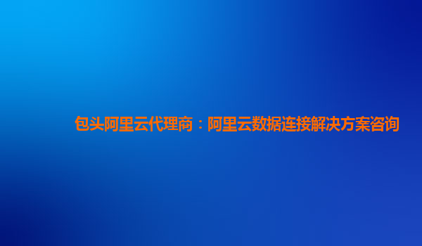包头阿里云代理商：阿里云数据连接解决方案咨询