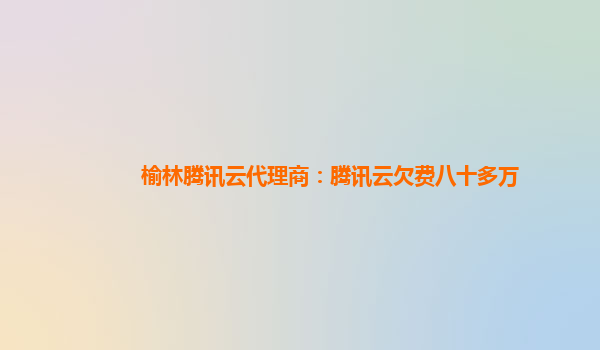 榆林腾讯云代理商：腾讯云欠费八十多万