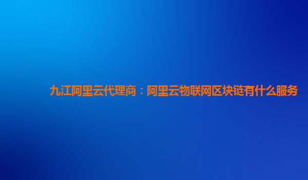 九江阿里云代理商：阿里云物联网区块链有什么服务