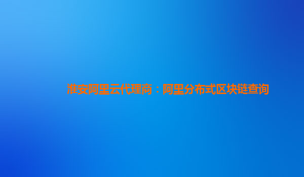 淮安阿里云代理商：阿里分布式区块链查询