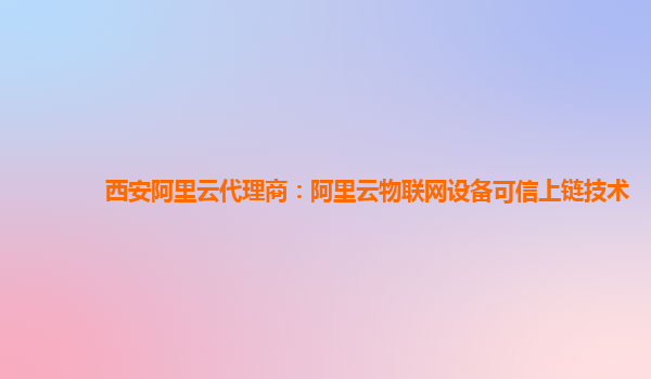 西安阿里云代理商：阿里云物联网设备可信上链技术
