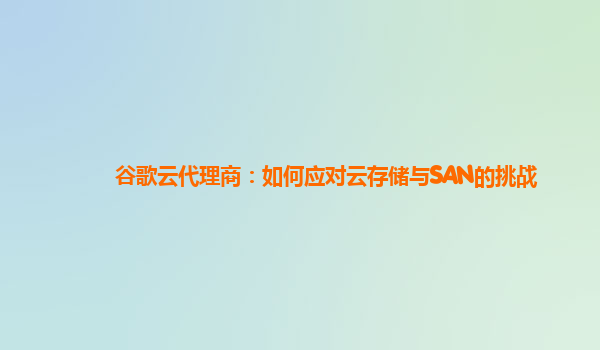 谷歌云代理商：如何应对云存储与SAN的挑战
