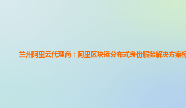 兰州阿里云代理商：阿里区块链分布式身份服务解决方案标准