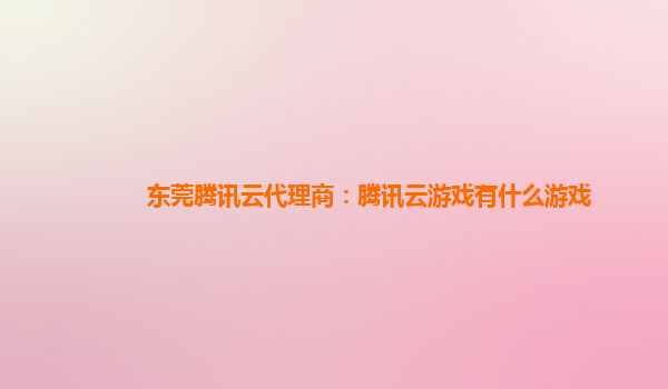 东莞腾讯云代理商：腾讯云游戏有什么游戏