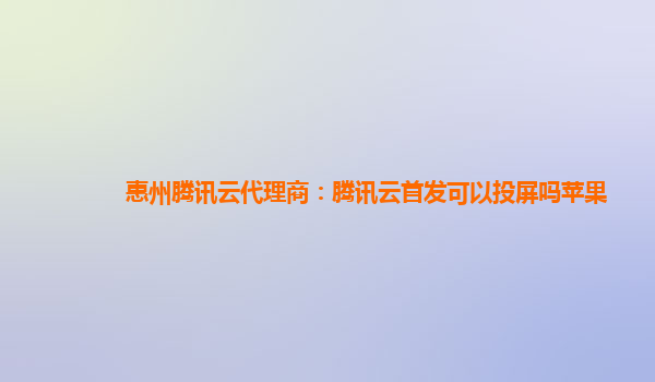 惠州腾讯云代理商：腾讯云首发可以投屏吗苹果