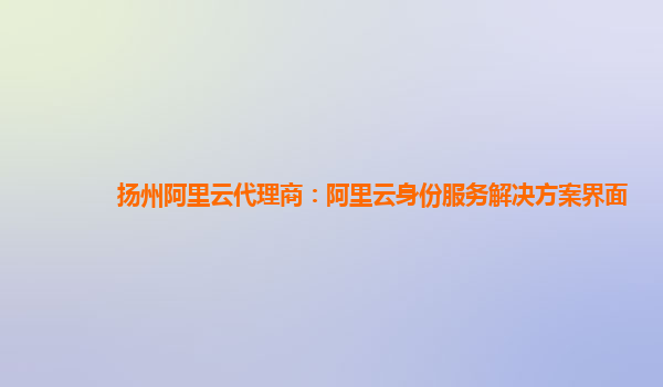 扬州阿里云代理商：阿里云身份服务解决方案界面