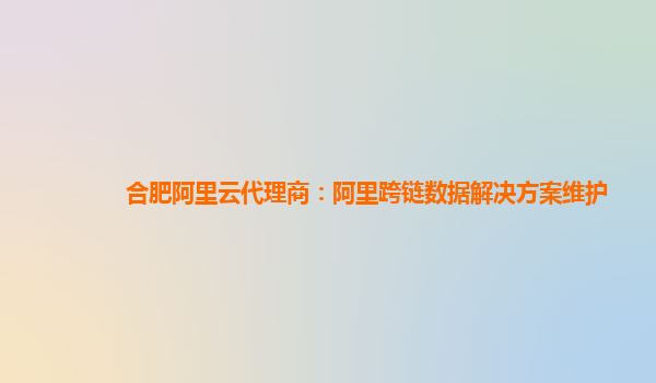 合肥阿里云代理商：阿里跨链数据解决方案维护