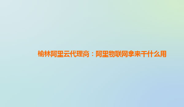 榆林阿里云代理商：阿里物联网拿来干什么用
