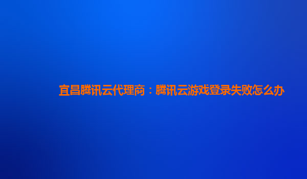宜昌腾讯云代理商：腾讯云游戏登录失败怎么办