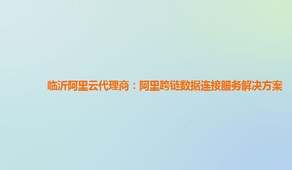 临沂阿里云代理商：阿里跨链数据连接服务解决方案