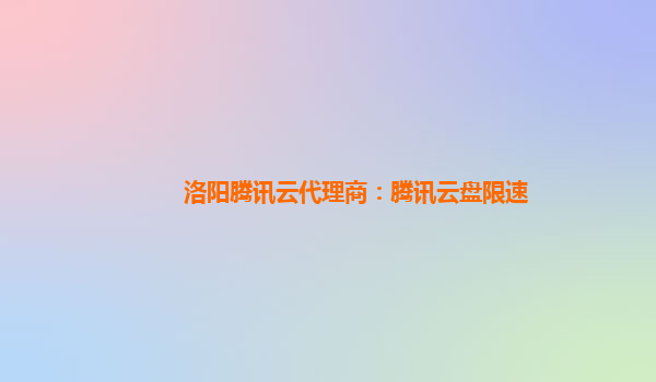 洛阳腾讯云代理商：腾讯云盘限速