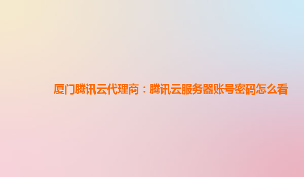 厦门腾讯云代理商：腾讯云服务器账号密码怎么看