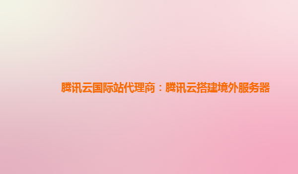 腾讯云国际站代理商：腾讯云搭建境外服务器