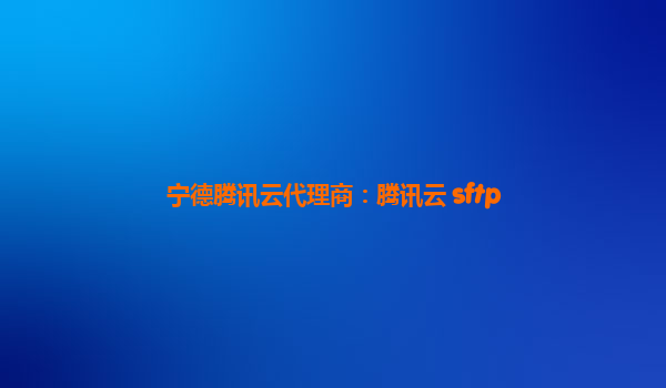 宁德腾讯云代理商：腾讯云 sftp