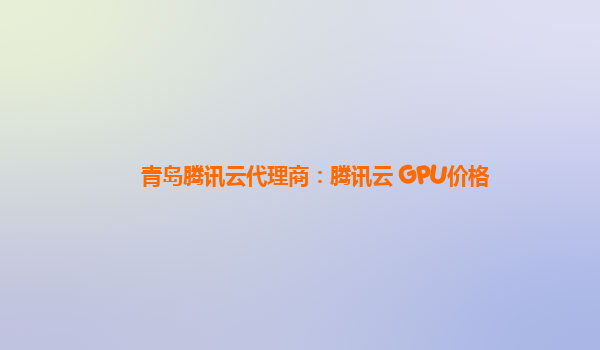 青岛腾讯云代理商：腾讯云 GPU价格