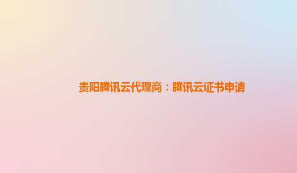 贵阳腾讯云代理商：腾讯云证书申请