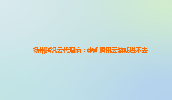 扬州腾讯云代理商：dnf 腾讯云游戏进不去