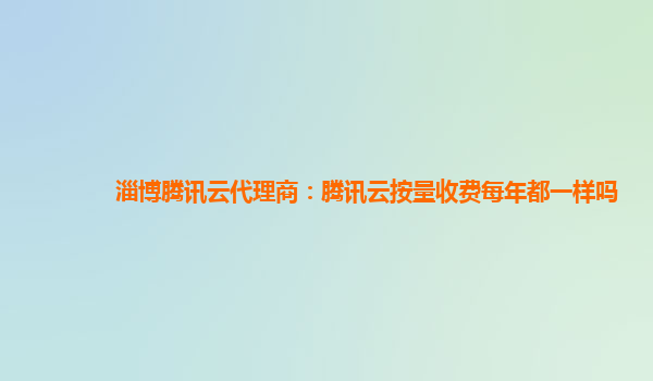 淄博腾讯云代理商：腾讯云按量收费每年都一样吗