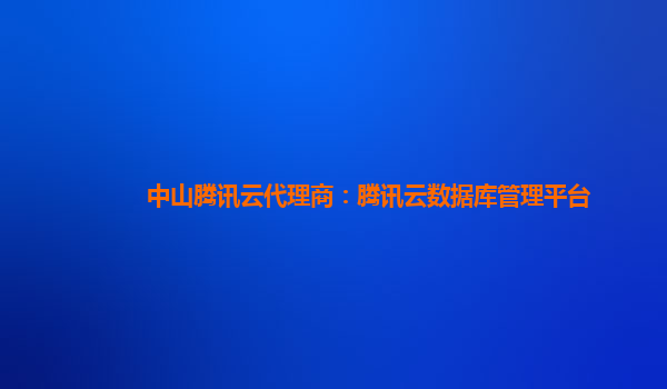 中山腾讯云代理商：腾讯云数据库管理平台