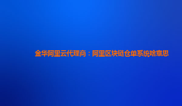 金华阿里云代理商：阿里区块链仓单系统啥意思