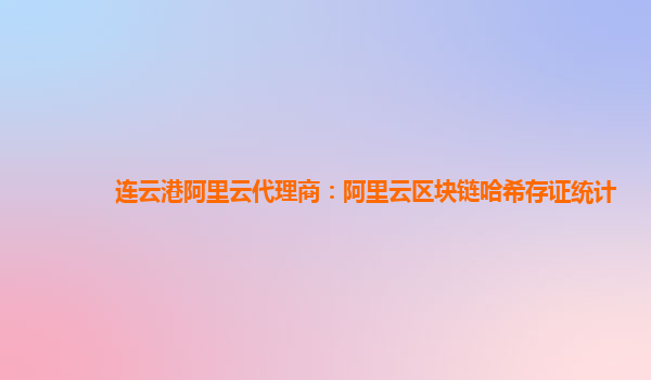 连云港阿里云代理商：阿里云区块链哈希存证统计