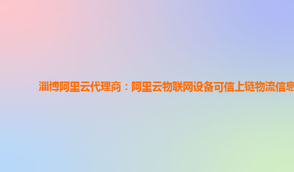 淄博阿里云代理商：阿里云物联网设备可信上链物流信息