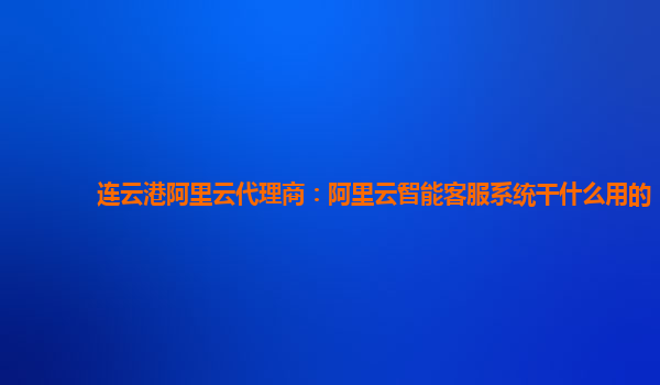 连云港阿里云代理商：阿里云智能客服系统干什么用的