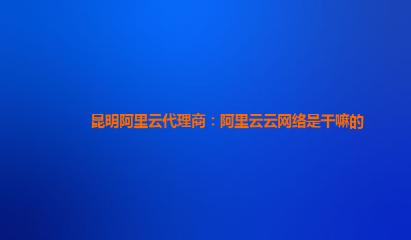 昆明阿里云代理商：阿里云云网络是干嘛的