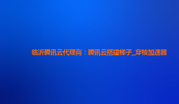 临沂腾讯云代理商：腾讯云搭建梯子_穿梭加速器