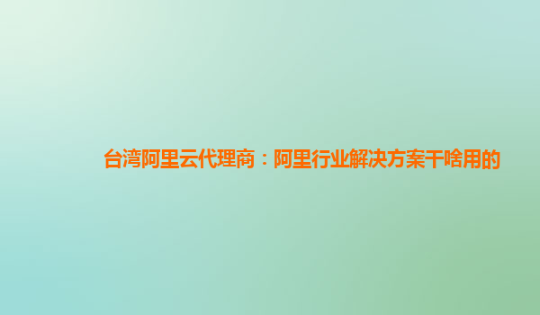 台湾阿里云代理商：阿里行业解决方案干啥用的