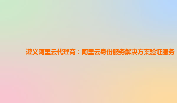 遵义阿里云代理商：阿里云身份服务解决方案验证服务
