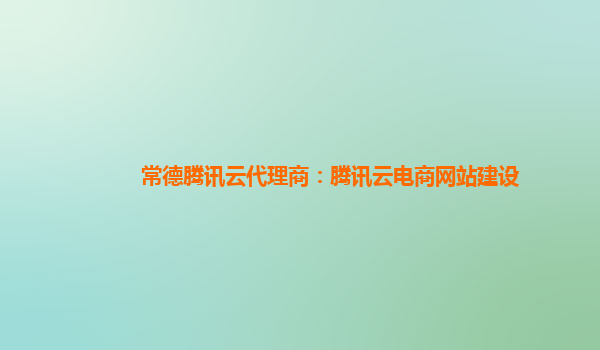 常德腾讯云代理商：腾讯云电商网站建设