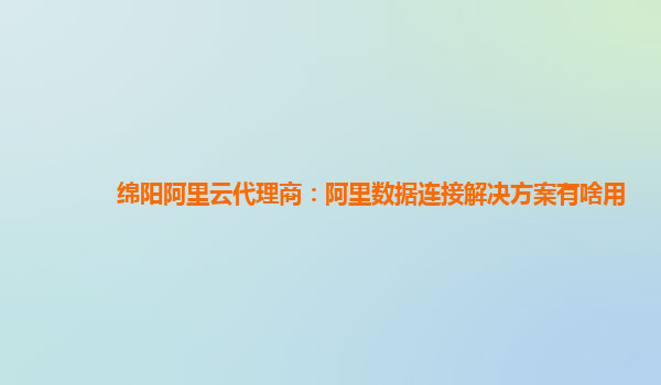 绵阳阿里云代理商：阿里数据连接解决方案有啥用