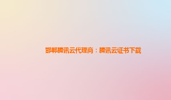 邯郸腾讯云代理商：腾讯云证书下载