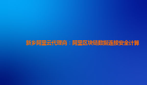 新乡阿里云代理商：阿里区块链数据连接安全计算