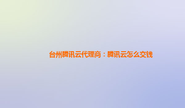 台州腾讯云代理商：腾讯云怎么交钱