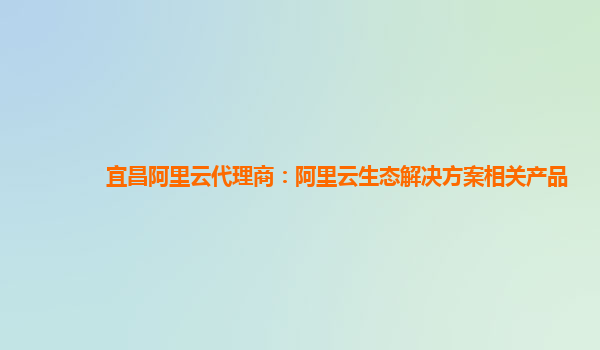 宜昌阿里云代理商：阿里云生态解决方案相关产品