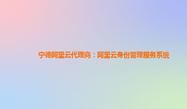 宁德阿里云代理商：阿里云身份管理服务系统