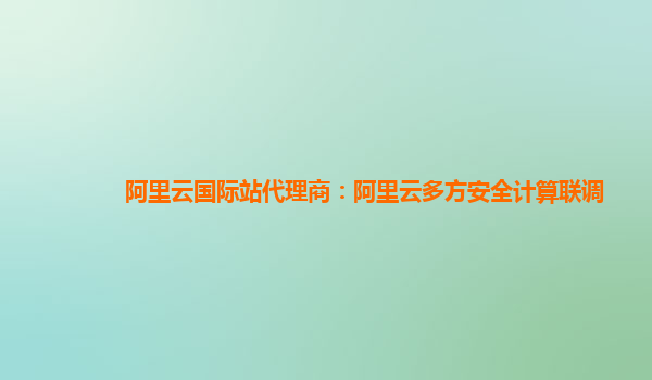 阿里云国际站代理商：阿里云多方安全计算联调