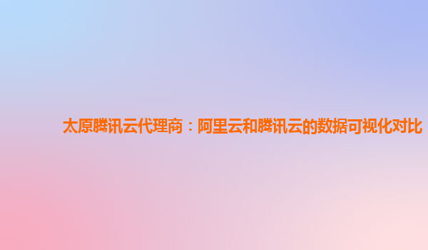 太原腾讯云代理商：阿里云和腾讯云的数据可视化对比