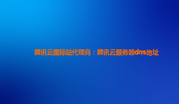 腾讯云国际站代理商：腾讯云服务器dns地址
