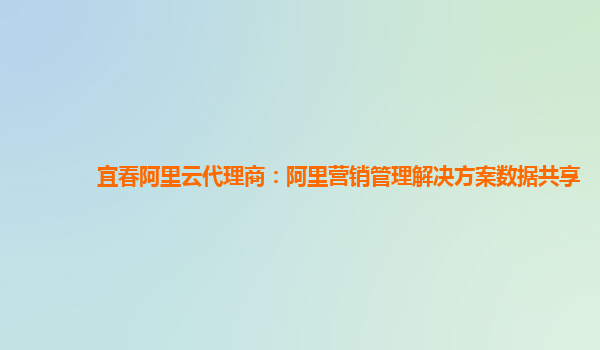 宜春阿里云代理商：阿里营销管理解决方案数据共享