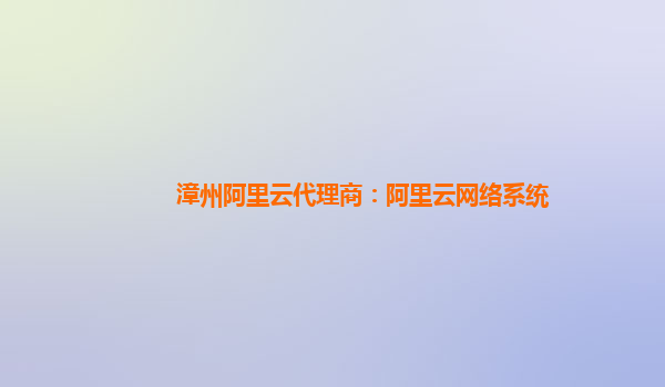 漳州阿里云代理商：阿里云网络系统
