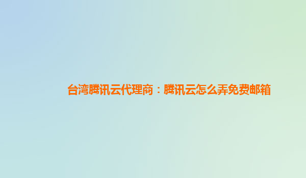 台湾腾讯云代理商：腾讯云怎么弄免费邮箱