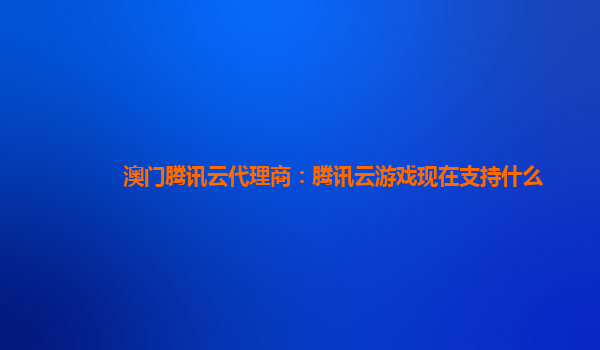 澳门腾讯云代理商：腾讯云游戏现在支持什么