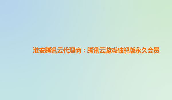 淮安腾讯云代理商：腾讯云游戏破解版永久会员