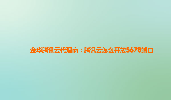 金华腾讯云代理商：腾讯云怎么开放5678端口